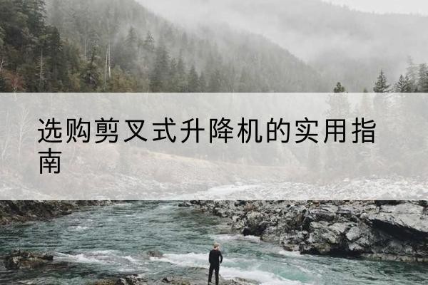 泗县剪叉式升降机怎么选-选购剪叉式升降机的实用指南