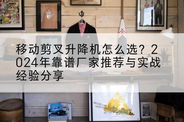 泗县升降平台厂家推荐-移动剪叉升降机怎么选？2024年靠谱厂家推荐与实战经验分享