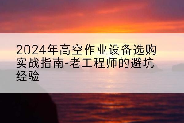 泗县高空作业升降机厂家推荐-2024年高空作业设备选购实战指南-老工程师的避坑经验