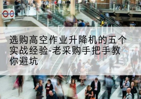 泗县高空作业升降机厂家-选购高空作业升降机的五个实战经验-老采购手把手教你避坑