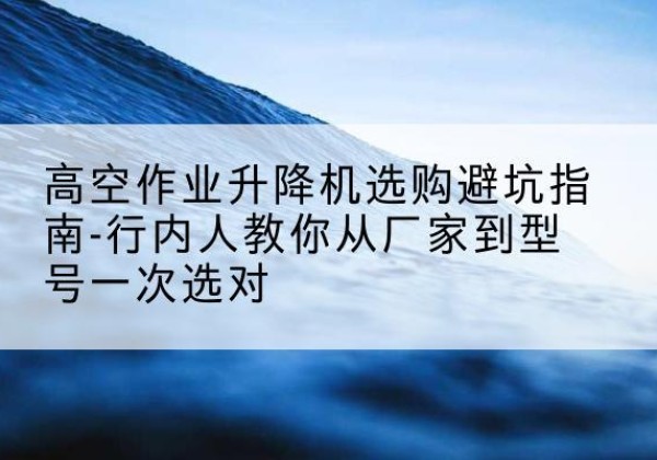 泗县升降平台厂家-高空作业升降机选购避坑指南-行内人教你从厂家到型号一次选对