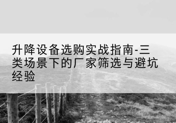 泗县移动式升降机厂家推荐-升降设备选购实战指南-三类场景下的厂家筛选与避坑经验