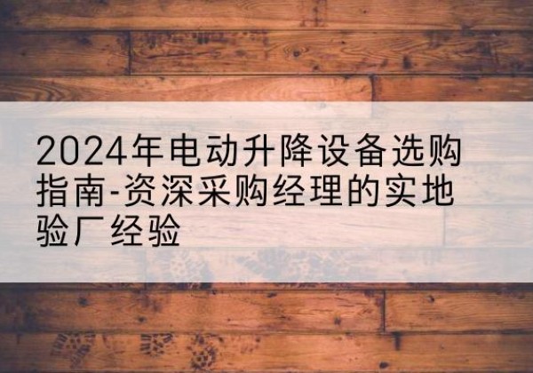 泗县电动剪叉升降平台厂家-2024年电动升降设备选购指南-资深采购经理的实地验厂经验