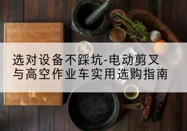 泗县电动剪叉升降平台怎么选-选对设备不踩坑-电动剪叉与高空作业车实用选购指南