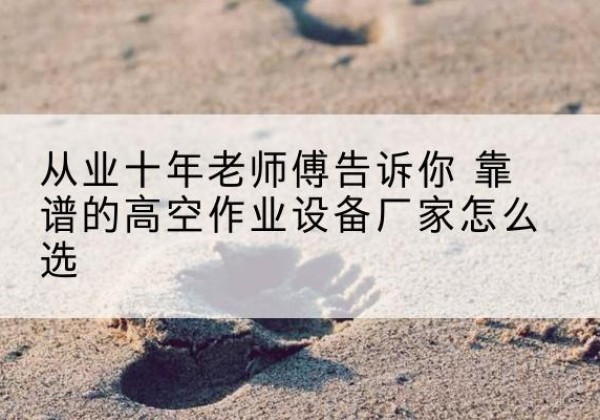 泗县高空作业升降机厂家推荐-从业十年老师傅告诉你 靠谱的高空作业设备厂家怎么选