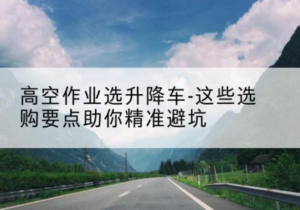 泗县升降车厂家-高空作业选升降车-这些选购要点助你*避坑