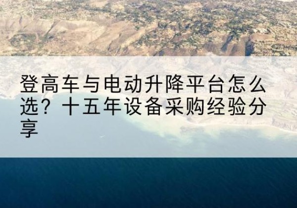 泗县登高车厂家厂家-登高车与电动升降平台怎么选？十五年设备采购经验分享