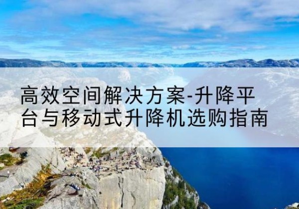 泗县升降平台厂家-*空间解决方案-升降平台与移动式升降机选购指南
