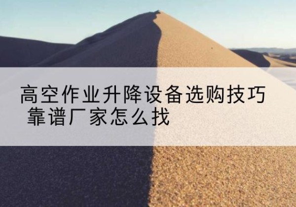 泗县电动升降平台厂家推荐-高空作业升降设备选购技巧 靠谱厂家怎么找