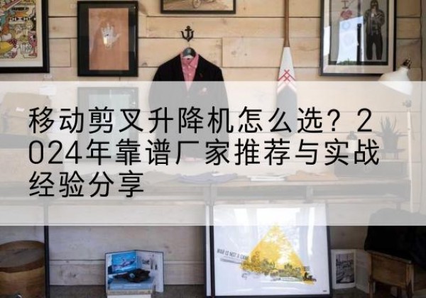 泗县升降平台厂家推荐-移动剪叉升降机怎么选？2024年靠谱厂家推荐与实战经验分享