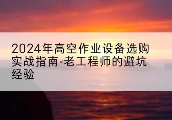 泗县高空作业升降机厂家推荐-2024年高空作业设备选购实战指南-老工程师的避坑经验