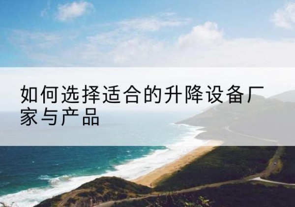 泗县电动升降平台厂家-如何选择适合的升降设备厂家与产品